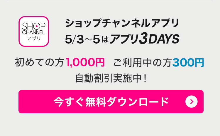 ショップチャンネルアプリ　5/3～5はアプリ3DAYS！　アプリでみんなお得に！　今すぐダウンロード（無料）
