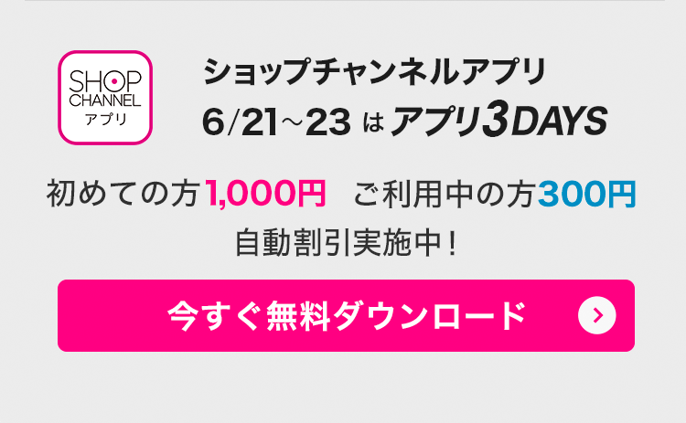 ショップチャンネルアプリ　6/21・22・23はアプリ3DAYS！　アプリでみんなお得に！　今すぐダウンロード（無料）