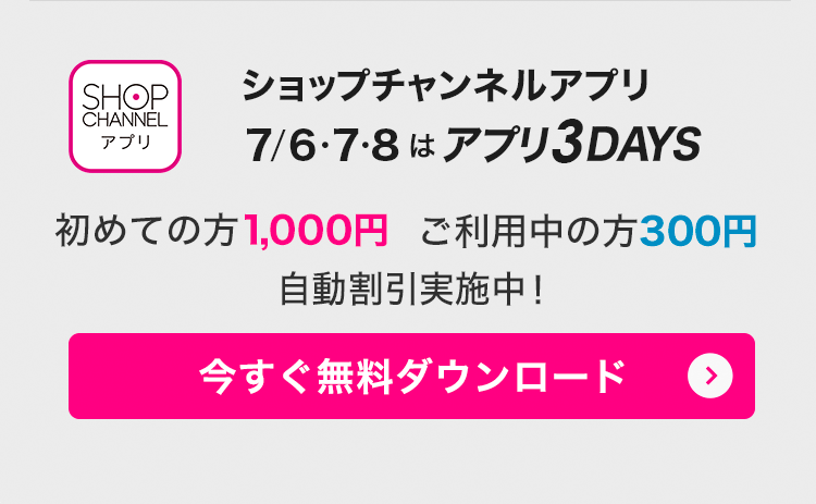ショップチャンネルアプリ　7/6・7・8はアプリ3DAYS！　アプリでみんなお得に！　今すぐダウンロード（無料）