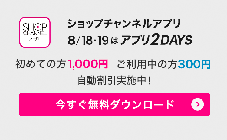 ショップチャンネルアプリ　8/18・19はアプリ2DAYS！　アプリでみんなお得に！　今すぐダウンロード（無料）