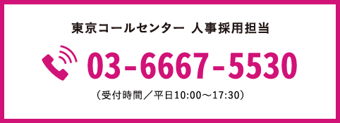 東京コンタクトセンター 人事採用担当 03-6667-5530 （受付時間／平日10:00～17:30）