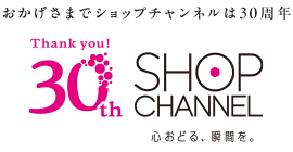 おかげさまでショップチャンネルは30周年　心おどる、瞬間を。ショップチャンネル
