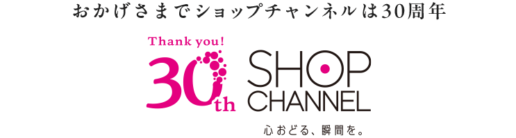 おかげさまでショップチャンネルは30周年　心おどる、瞬間を。ショップチャンネル