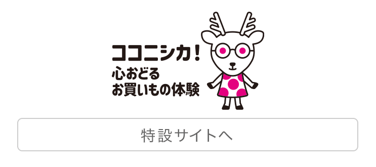 ココニシカ！ 心おどるお買いもの体験　ココニシカ！特設サイトを見る