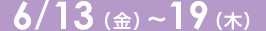 6/13（木）～19（金）