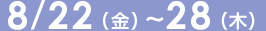 8/22(木)~28(金)