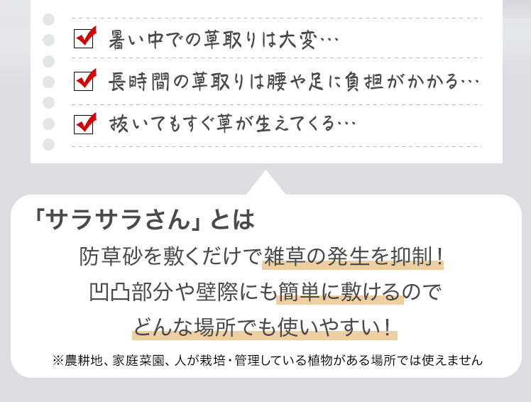 「サラサラさん」とは・・・防草砂を敷くだけで雑草の発生を抑制！　凹凸部分や壁際にも簡単に敷けるのでどんな場所でも使いやすい！