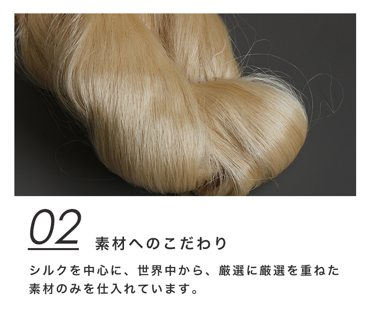 02 素材へのこだわり シルクを中心に、世界中から、厳選に厳選を重ねた素材のみを仕入れています。