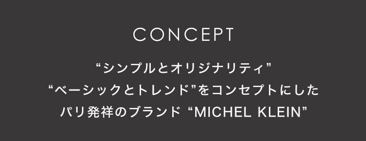CONCEPT “シンプルとオリジナリティ”“ベーシックとトレンド”をコンセプトにしたパリ発祥のブランド“MICHEL KLEIN”