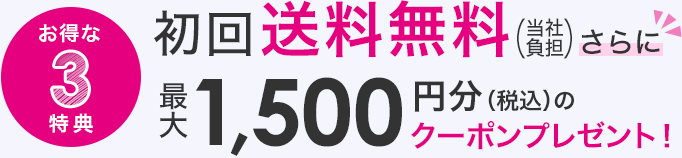 【お得な3特典】初回送料無料 さらに 最大1,500円分(税込)のクーポンプレゼント！