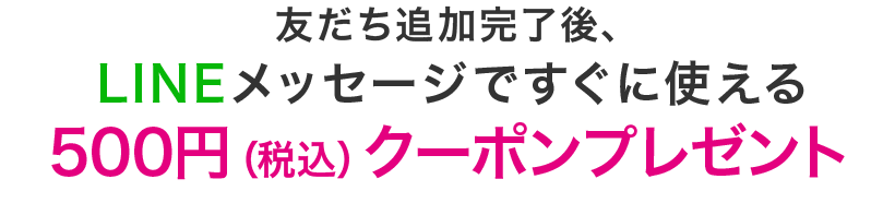 友だち追加完了後、LINEメッセージですぐに使える500円（税込）クーポンプレゼント