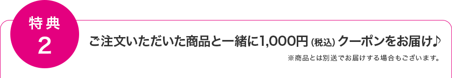 【特典2】ご注文いただいた商品と一緒に割引特典1,000円(税込)をお届け ※商品とは別送でお届けする場合もございます。