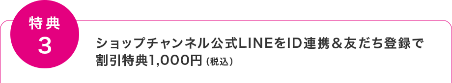 【特典3】ショップチャンネル公式LINEをID連携＆友だち登録で割引特典1,000円(税込)