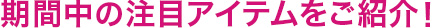 期間中の注目アイテムをご紹介！