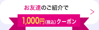 お友達のご紹介で1,000円（税込）クーポン