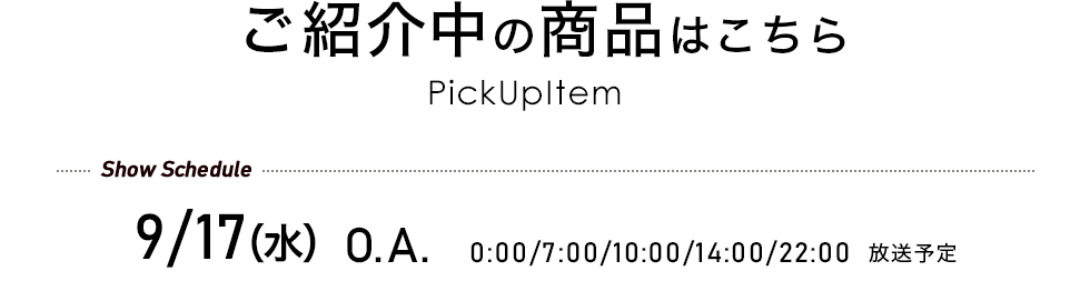 ご紹介中の商品はこちら 9/17(水)O.A. 0:00/7:00/10:00/14:00/22:00 放送予定