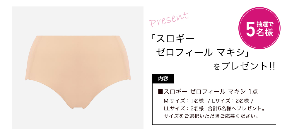 スロギー ゼロフィール マキシをプレゼント!! 内容:スロギー ゼロフィール マキシ 1点 Mサイズ:1名様 / Lサイズ:2名様 / LLサイズ:2名様 合計5名様へプレゼント。サイズをご選択いただきご応募ください。