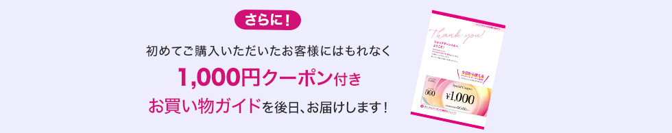 さらに！初めてご購入いただいたお客様にはもれなく1,000円クーポン付きお買い物ガイドを後日、お届けします！