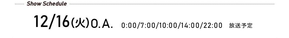 先行予約受付中! 12/16(火)O.A. 0:00/7:00/10:00/14:00/22:00 放送予定