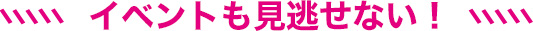 イベントも見逃せない