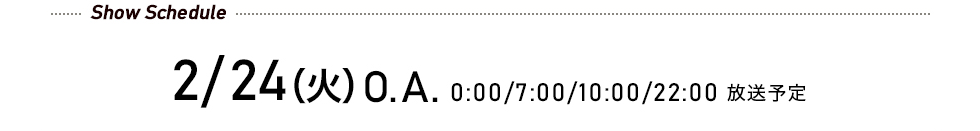 先行予約受付中! 2/24(火)O.A. 0:00/7:00/10:00/22:00 放送予定