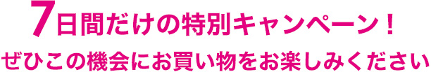 7日間だけの特別キャンペーン！ぜひこの機会にお買い物をお楽しみください