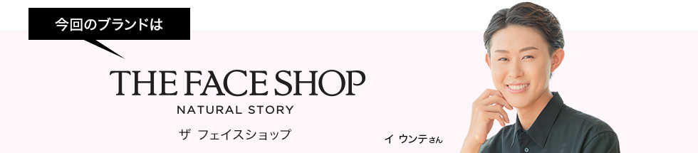 今回ご案内するブランドはザ フェイスショップ　ゲスト：イ ウンテさん