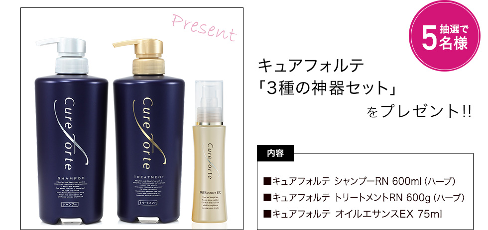 キュアフォルテ「3種の神器セット」を抽選で5名様にプレゼント 内容:キュアフォルテ シャンプーRN 600ml(ハーブ)、キュアフォルテ トリートメントRN 600g(ハーブ)、キュアフォルテ オイルエサンスEX 75ml