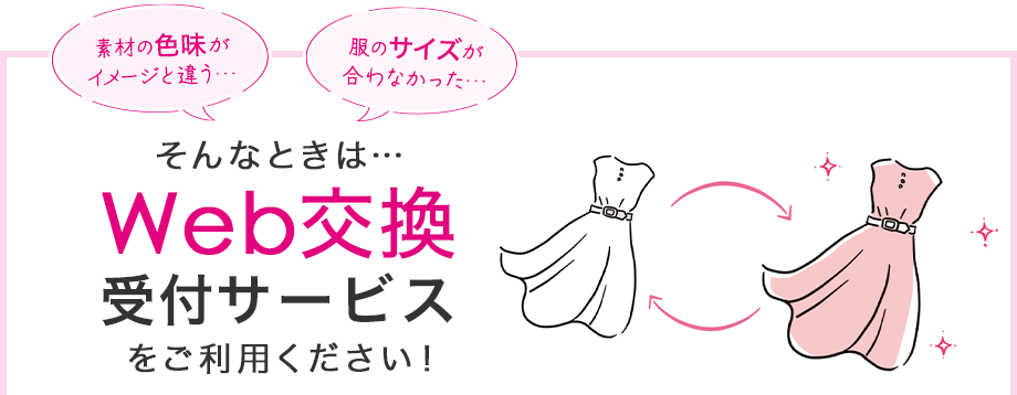 素材の色味がイメージと違う、服のサイズが合わなかった。そんなときは、Web交換受付サービスをご利用ください！