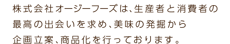 株式会社オージーフーズは、生産者と消費者の最高の出会いを求め、美味の発掘から企画立案、商品化を行っております。