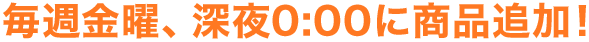 毎週金曜、深夜0:00に商品追加