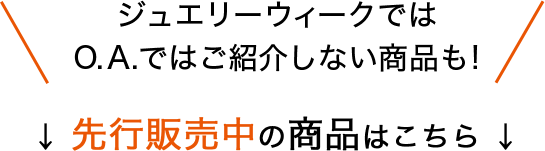 ジュエリーウィークではO.A.ではご紹介しない商品も! 先行販売中の商品はこちら
