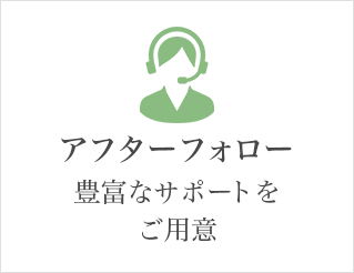 アフターフォロー 豊富なサポートをご用意