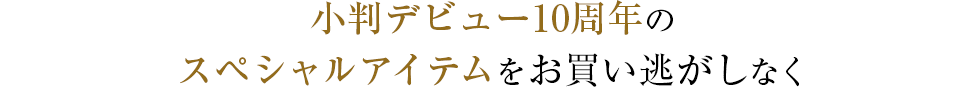 小判デビュー10周年のスペシャルアイテムをお買い逃がしなく