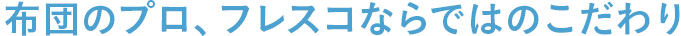 布団のプロ、フレスコならではのこだわり