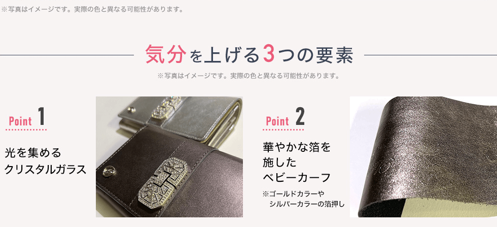 気分を上げる3つの要素 Point1：光を集めるクリスタルガラス　Point2：華やかな箔を施したベビーカーフ※ゴールドカラーやシルバーカラーの箔押し