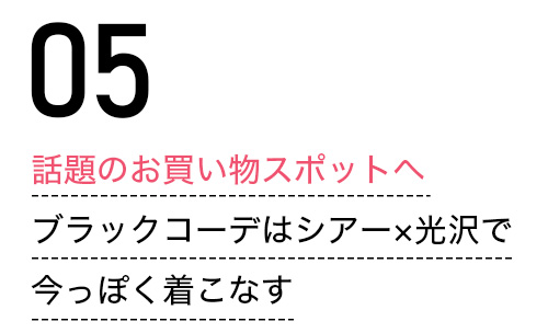 話題のお買い物スポットへ　ブラックコーデはシアー×光沢で今っぽく着こなす
