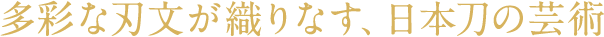 多彩な刃文が織りなす、日本刀の芸術