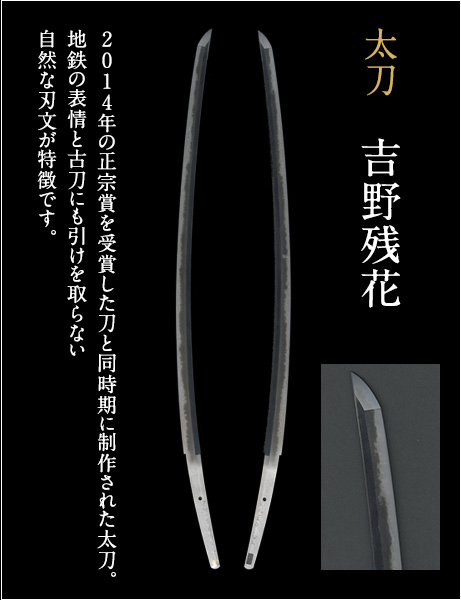 太刀 吉野残花 2014年の正宗賞を受賞した同時期に制作された太刀。地鉄の表情と古刀にも引けを取らない自然な刃文が特徴です。