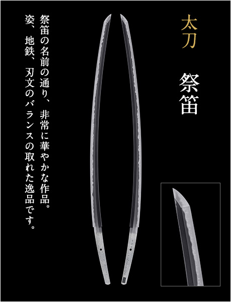 太刀 祭笛 祭笛の名前の通り、非常に華やかな作品。姿、地鉄、刃文のバランスの取れた逸品です。