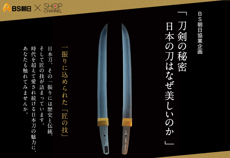 BS朝日協業企画「刀剣の秘密 日本の刀はなぜ美しいのか」　一振りに込められた「匠の技」日本刀、その一振りには歴史と伝統、そして匠の技が詰まっています。時代を超えて愛され続ける日本刀の魅力に、あなたも触れてみませんか。