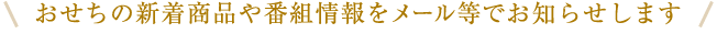 おせちの新着商品や番組情報をメール等でお知らせします