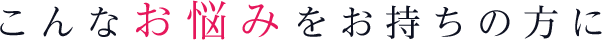 こんなお悩みをお持ちの方に