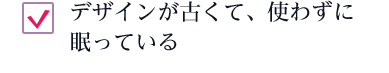 デザインが古くて、使わずに眠っている