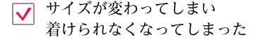 サイズが変わってしまい着けられなくなってしまった