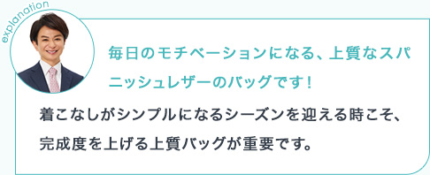 explanation 毎日のモチベーションになる、上質なスパニッシュレザーのバッグです!着こなしがシンプルになるシーズンを迎える時こそ、完成度を上げる上質バッグが重要です。