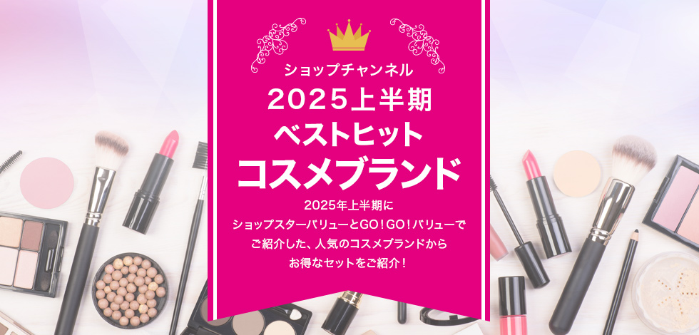 ショップチャンネル 2025上半期 ベストヒットコスメブランド　2025年上半期にショップスターバリューとGO！GO！バリューでご紹介した、人気のコスメブランドからお得なセットをご紹介！