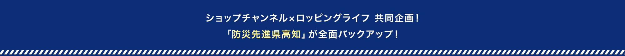 ショップチャンネル×ロッピングライフ 共同企画！「防災先進県高知」が全面バックアップ！