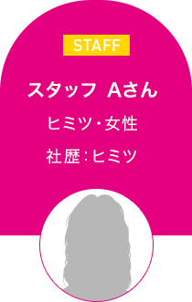 スタッフ Aさん　ヒミツ・女性 社歴：ヒミツ