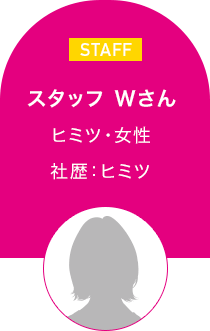 スタッフ Wさん　ヒミツ・女性 ヒミツ